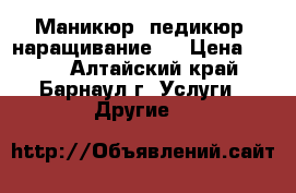 Маникюр, педикюр, наращивание.  › Цена ­ 700 - Алтайский край, Барнаул г. Услуги » Другие   